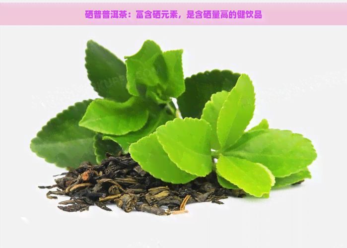 硒普普洱茶：富含硒元素，是含硒量高的健饮品