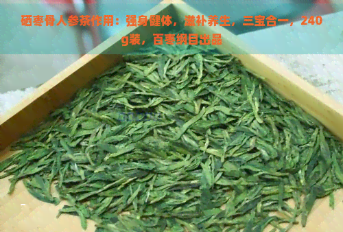 硒枣骨人参茶作用：强身健体，滋补养生，三宝合一，240g装，百枣纲目出品