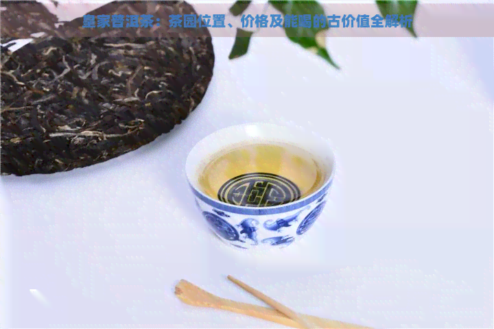 皇家普洱茶：茶园位置、价格及能喝的古价值全解析