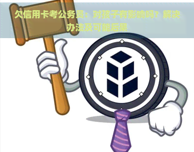 欠信用卡考公务员：对孩子有影响吗？解决办法及可能后果