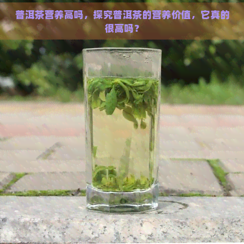 普洱茶营养高吗，探究普洱茶的营养价值，它真的很高吗？