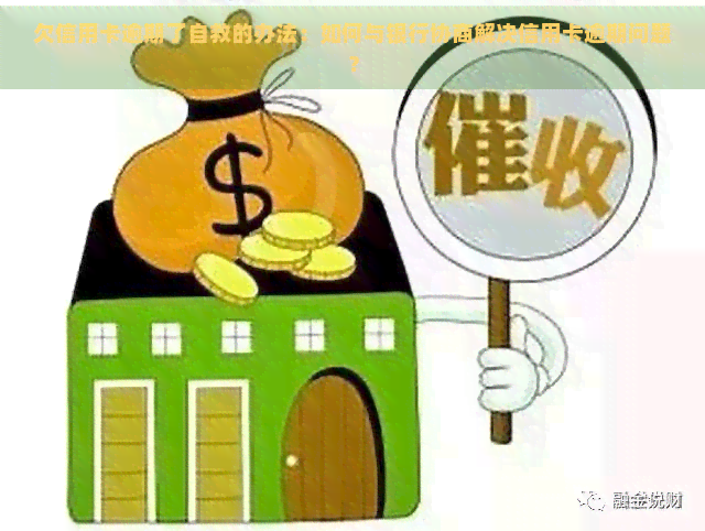 欠信用卡逾期了自救的办法：如何与银行协商解决信用卡逾期问题？