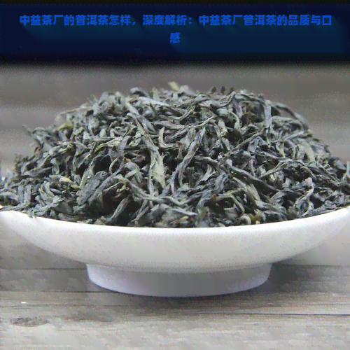 中益茶厂的普洱茶怎样，深度解析：中益茶厂普洱茶的品质与口感