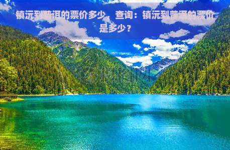 镇沅到普洱的票价多少，查询：镇沅到普洱的票价是多少？