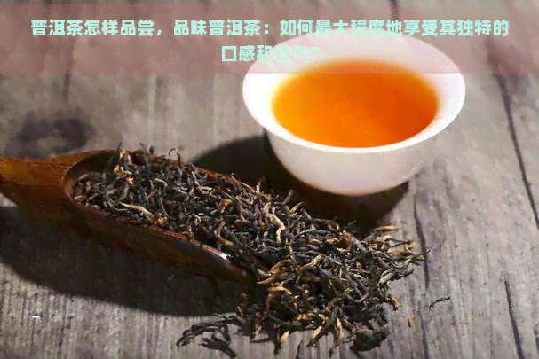 普洱茶怎样品尝，品味普洱茶：如何更大程度地享受其独特的口感和香气？