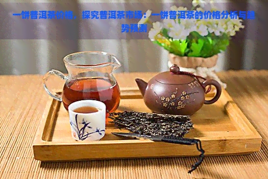 一饼普洱茶价格，探究普洱茶市场：一饼普洱茶的价格分析与趋势预测