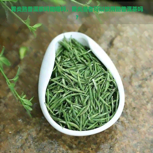 胃炎熟普洱茶吗能喝吗，胃炎患者可以饮用熟普洱茶吗？