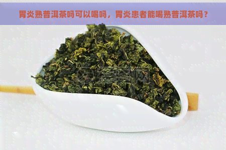 胃炎熟普洱茶吗可以喝吗，胃炎患者能喝熟普洱茶吗？