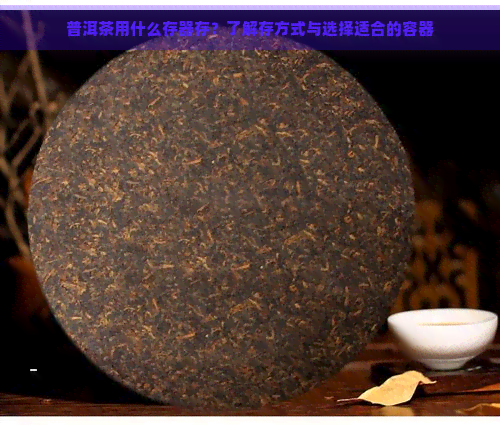 普洱茶用什么存器存？了解存方式与选择适合的容器