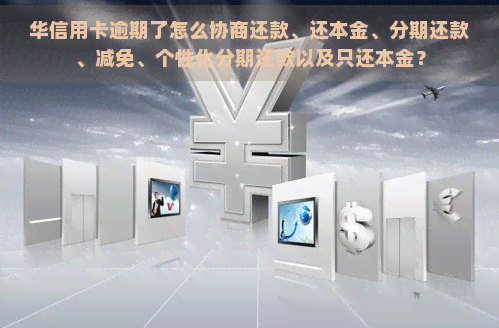 华信用卡逾期了怎么协商还款、还本金、分期还款、减免、个性化分期还款以及只还本金？