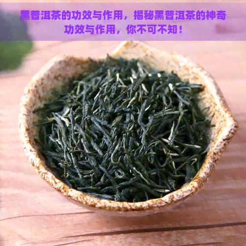 黑普洱茶的功效与作用，揭秘黑普洱茶的神奇功效与作用，你不可不知！