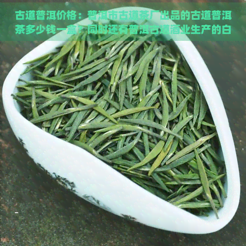 古道普洱价格：普洱市古道茶厂出品的古道普洱茶多少钱一盒？同时还有普洱古道酒业生产的白酒产品和普洱市古道茶可供选择。