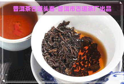 普洱茶古道头春-普洱市古道茶厂出品