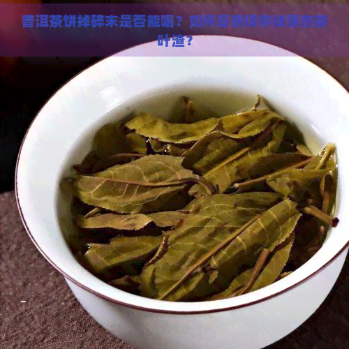 普洱茶饼掉碎末是否能喝？如何妥善保存掉落的茶叶渣？