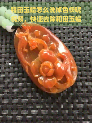 和田玉蜡怎么洗掉色快呢视频，快速去除和田玉蜡的方法：看视频教程！