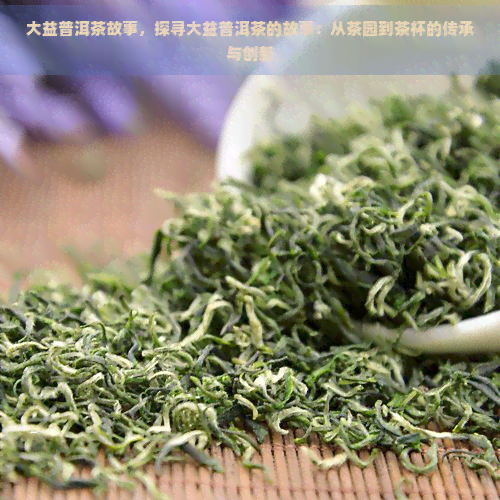 大益普洱茶故事，探寻大益普洱茶的故事：从茶园到茶杯的传承与创新