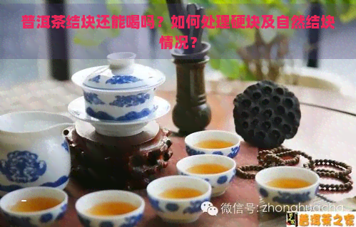 普洱茶结块还能喝吗？如何处理硬块及自然结块情况？