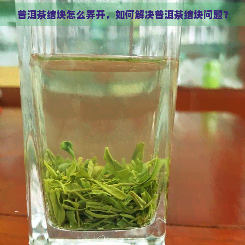 普洱茶结块怎么弄开，如何解决普洱茶结块问题？