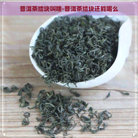 普洱茶结块叫啥-普洱茶结块还能喝么