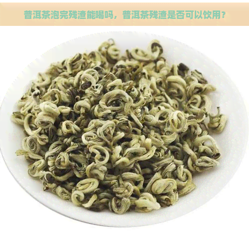 普洱茶泡完残渣能喝吗，普洱茶残渣是否可以饮用？