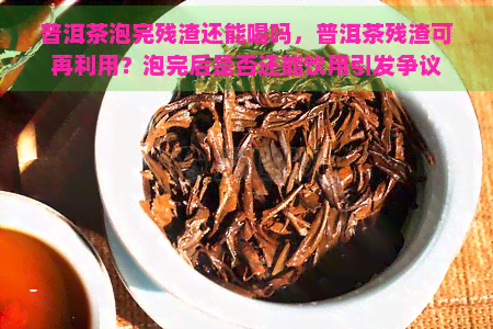 普洱茶泡完残渣还能喝吗，普洱茶残渣可再利用？泡完后是否还能饮用引发争议