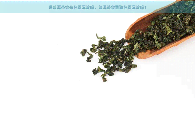 喝普洱茶会有色素沉淀吗，普洱茶会导致色素沉淀吗？