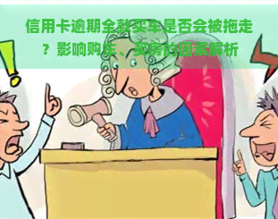 信用卡逾期全款买车是否会被拖走？影响购车、买房的因素解析