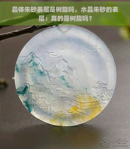 晶体朱砂表层是树脂吗，水晶朱砂的表层：真的是树脂吗？