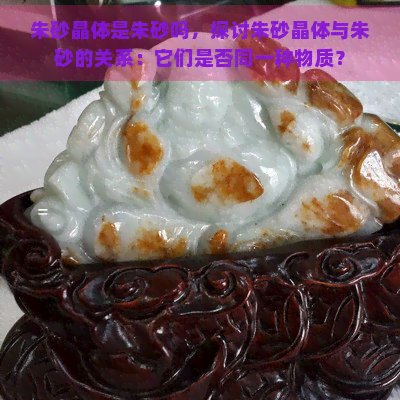 朱砂晶体是朱砂吗，探讨朱砂晶体与朱砂的关系：它们是否同一种物质？