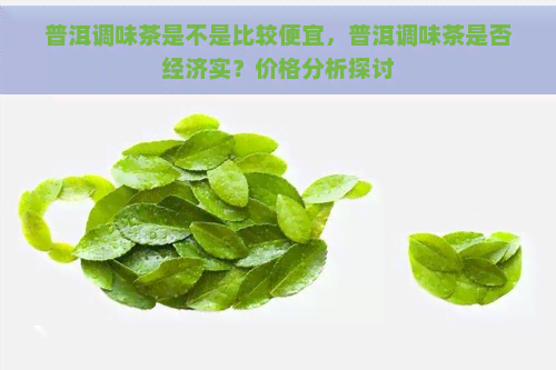 普洱调味茶是不是比较便宜，普洱调味茶是否经济实？价格分析探讨