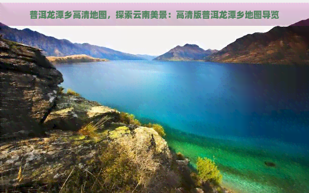 普洱龙潭乡高清地图，探索云南美景：高清版普洱龙潭乡地图导览