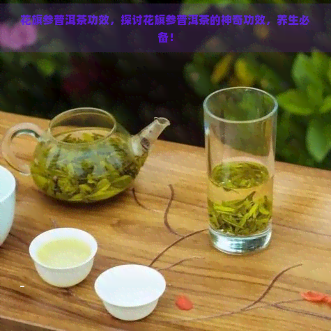 花旗参普洱茶功效，探讨花旗参普洱茶的神奇功效，养生必备！