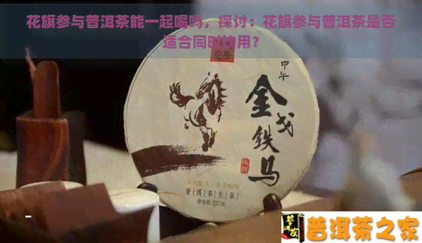 花旗参与普洱茶能一起喝吗，探讨：花旗参与普洱茶是否适合同时饮用？