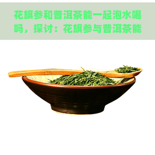 花旗参和普洱茶能一起泡水喝吗，探讨：花旗参与普洱茶能否一同泡水饮用？