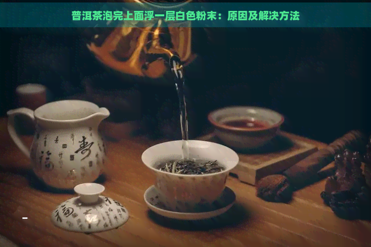 普洱茶泡完上面浮一层白色粉末：原因及解决方法