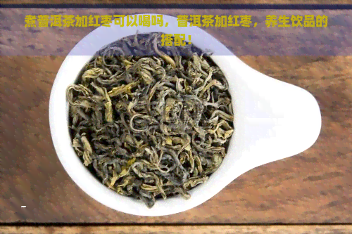 煮普洱茶加红枣可以喝吗，普洱茶加红枣，养生饮品的搭配！