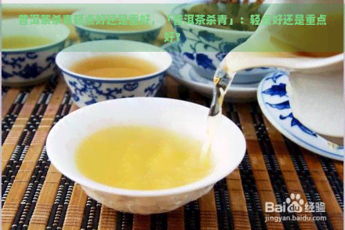 普洱茶杀青轻点好还是重好，「普洱茶杀青」：轻点好还是重点好？