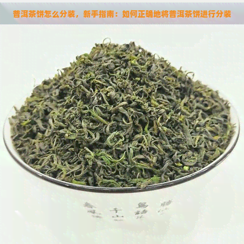 普洱茶饼怎么分装，新手指南：如何正确地将普洱茶饼进行分装