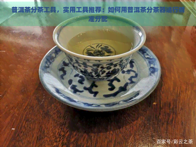 普洱茶分茶工具，实用工具推荐：如何用普洱茶分茶器进行精准分配