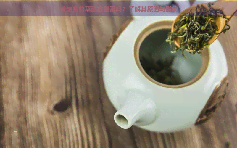 普洱茶的草酸含量高吗？了解其原因与影响