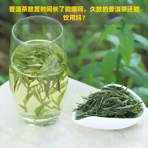 普洱茶放置时间长了能喝吗，久放的普洱茶还能饮用吗？