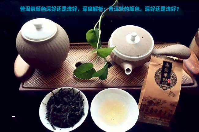 普洱茶颜色深好还是浅好，深度解析：普洱茶的颜色，深好还是浅好？