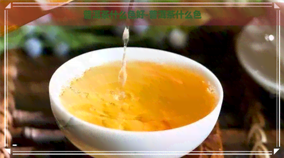 普洱茶什么色好-普洱茶什么色