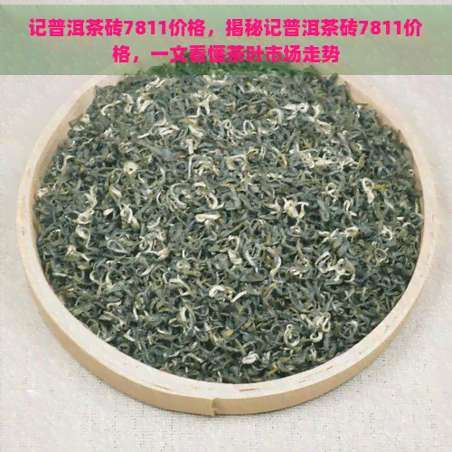 记普洱茶砖7811价格，揭秘记普洱茶砖7811价格，一文看懂茶叶市场走势