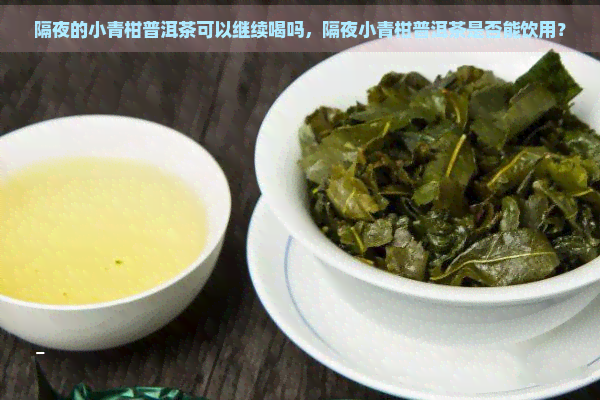 隔夜的小青柑普洱茶可以继续喝吗，隔夜小青柑普洱茶是否能饮用？