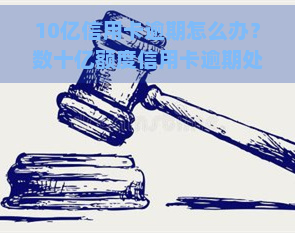 10亿信用卡逾期怎么办？数十亿额度信用卡逾期处理方法及法律责任