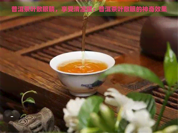 普洱茶叶敷眼睛，享受清凉缓：普洱茶叶敷眼的神奇效果