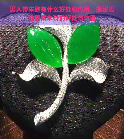 男人带朱砂有什么好处和作用，揭秘男性佩戴朱砂的好处与作用