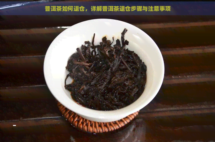 普洱茶如何退仓，详解普洱茶退仓步骤与注意事项