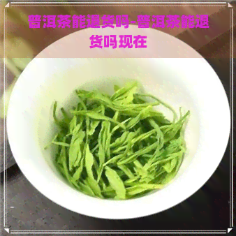 普洱茶能退货吗-普洱茶能退货吗现在